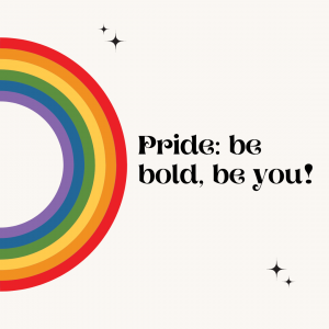 Image with a rainbow and text saying Pride: be bold, be you!